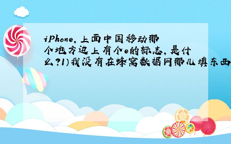 iPhone,上面中国移动那个地方边上有个e的标志,是什么?1）我没有在蜂窝数据网那儿填东西2）为什么发短信那个e也会变蓝