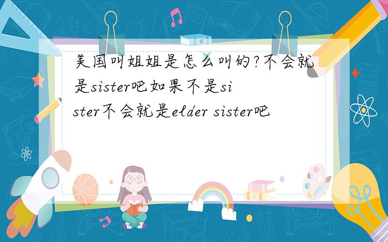 美国叫姐姐是怎么叫的?不会就是sister吧如果不是sister不会就是elder sister吧