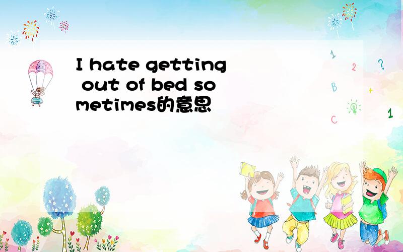 I hate getting out of bed sometimes的意思