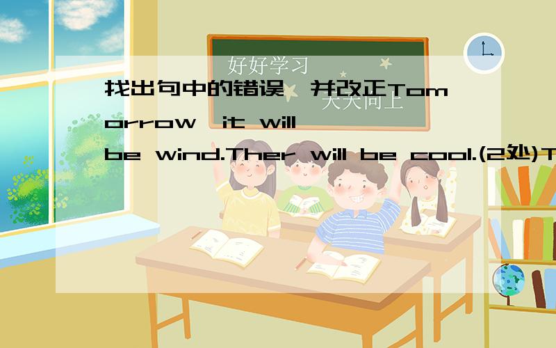 找出句中的错误,并改正Tomorrow,it will be wind.Ther will be cool.(2处)Tomorrow,it will be wind.There will be cool.(2处)