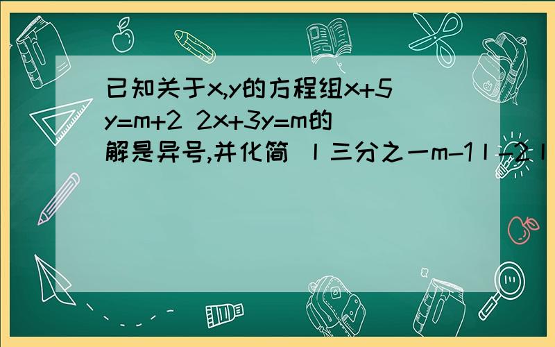已知关于x,y的方程组x+5y=m+2 2x+3y=m的解是异号,并化简 丨三分之一m-1丨-2丨二分之一m-2丨