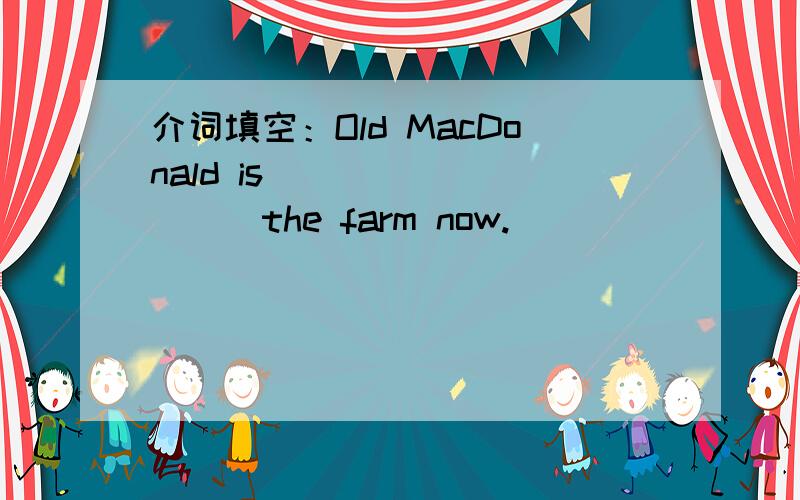 介词填空：Old MacDonald is _________the farm now.
