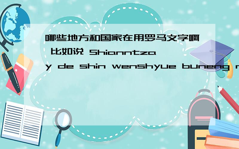 哪些地方和国家在用罗马文字啊 比如说 Shianntzay de shin wenshyue buneng meiyeou shin 现在 的 新 文学 不能 没有 新
