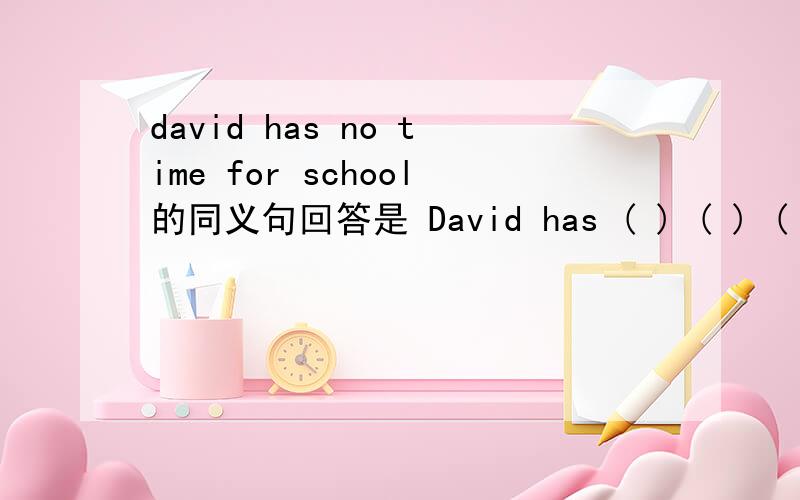 david has no time for school的同义句回答是 David has ( ) ( ) ( ) ( ) ( ) ( )