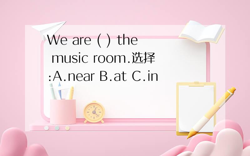 We are ( ) the music room.选择:A.near B.at C.in