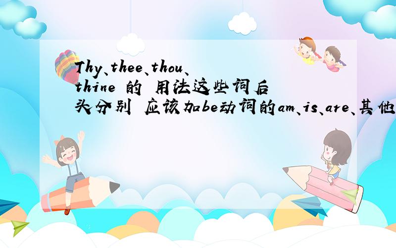 Thy、thee、thou、thine 的 用法这些词后头分别 应该加be动词的am、is、are、其他形式 的哪种情况?如果是do,用do还是does（doth）?