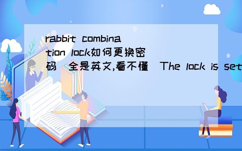 rabbit combination lock如何更换密码（全是英文,看不懂)The lock is set at the manufacturer to open at 000.You can keep it as your own combination,or set a new one as following steps:1:Push yhe button in the durection of the arrow and hold