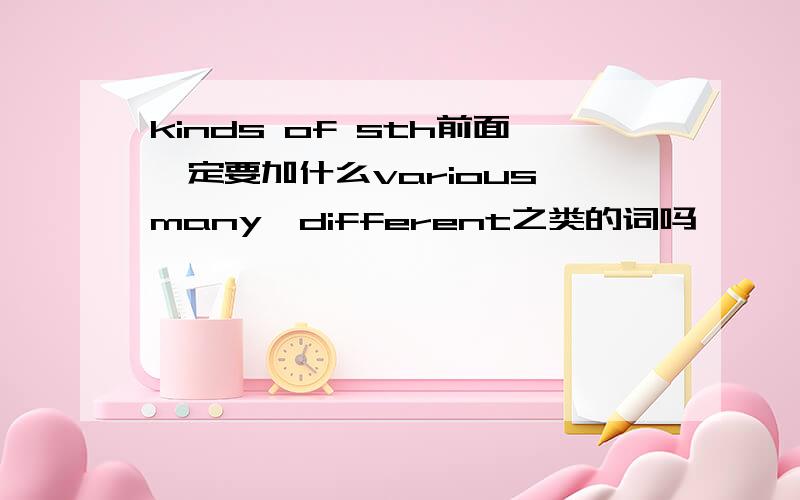 kinds of sth前面一定要加什么various,many,different之类的词吗