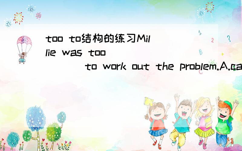 too to结构的练习Millie was too _____ to work out the problem.A.careful B.careless C.carefully D.carelessly