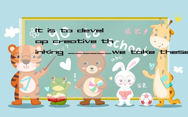 It is to develop creative thinking ______we take these new courses ,whether it is science or arts ,but not get the high test scoresA as B if C that D when讲下原因好吗?
