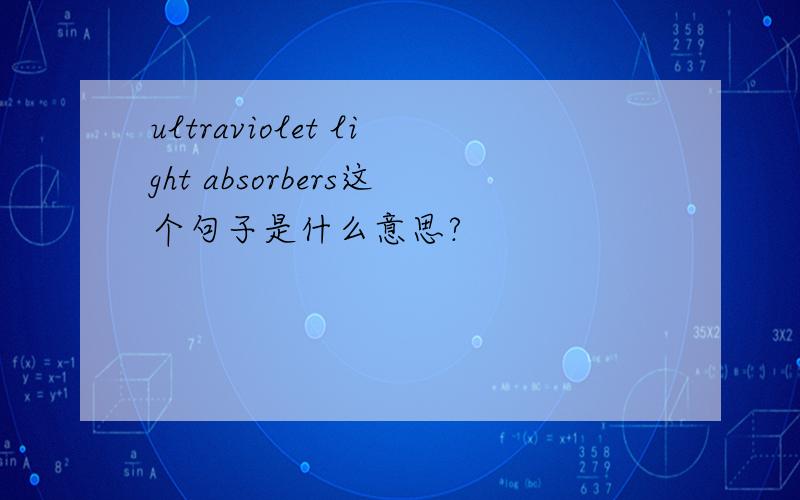 ultraviolet light absorbers这个句子是什么意思?