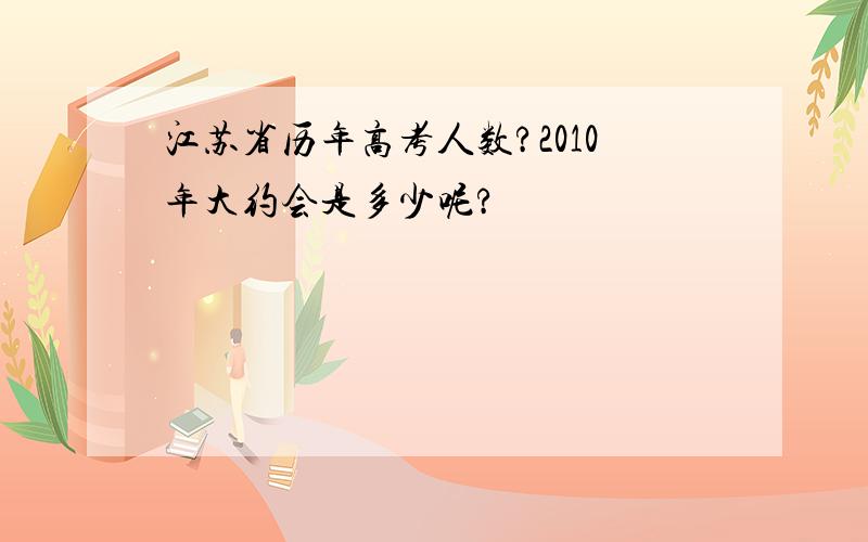 江苏省历年高考人数?2010年大约会是多少呢?