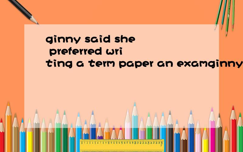 ginny said she preferred writing a term paper an examginny said she preferred writing a term paper() an examA to taking B for taking C to take D of taking 每个选项都解释下