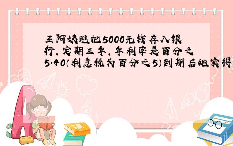王阿姨现把5000元钱存入银行,定期三年,年利率是百分之5.40（利息税为百分之5）到期后她实得利息（）元