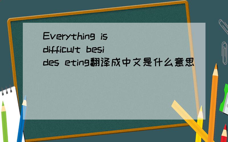 Everything is difficult besides eting翻译成中文是什么意思