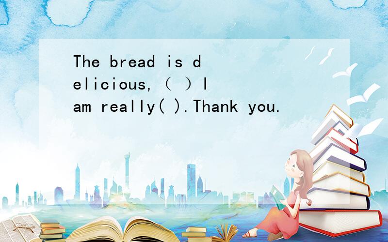 The bread is delicious,（ ）I am really( ).Thank you.