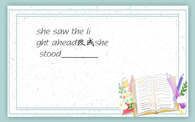 she saw the light ahead改成she stood________