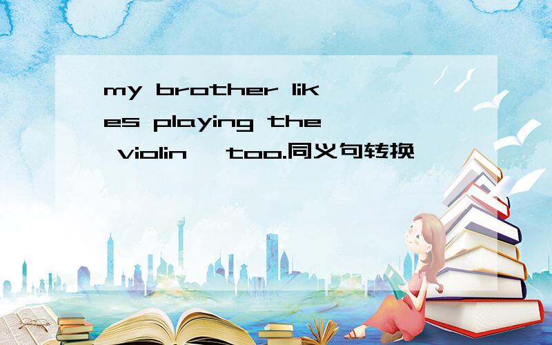 my brother likes playing the violin ,too.同义句转换