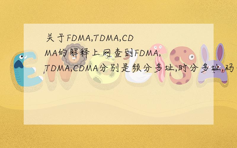 关于FDMA,TDMA,CDMA的解释上网查到FDMA,TDMA,CDMA分别是频分多址,时分多址,码分多址的意思,但什么是频分多址?什么是时分多址?什么是码分多址?它们之间又有什么关系呢