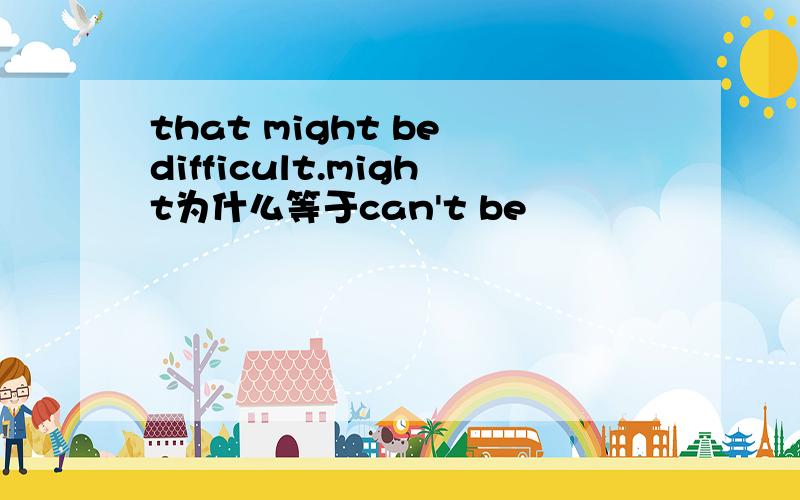 that might be difficult.might为什么等于can't be