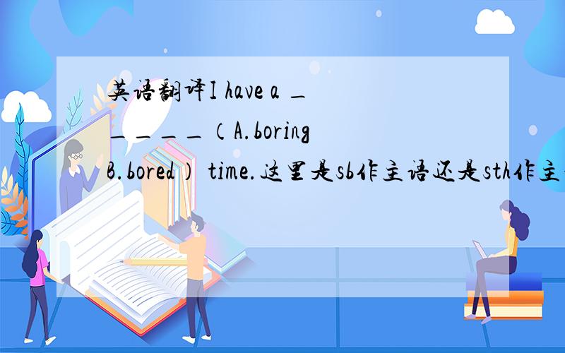 英语翻译I have a _____（A.boring B.bored） time.这里是sb作主语还是sth作主语?我觉得这决定了是boring还是bored.