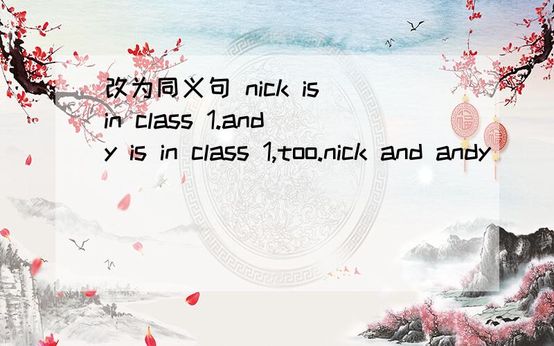 改为同义句 nick is in class 1.andy is in class 1,too.nick and andy( ) ( )
