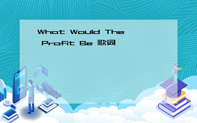 What Would The Profit Be 歌词