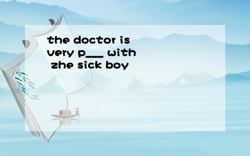 the doctor is very p___ with zhe sick boy