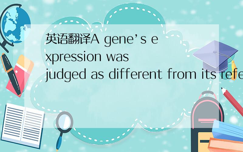 英语翻译A gene’s expression was judged as different from its reference based on the significanceof the extent of change at the level of P≤\2.001.
