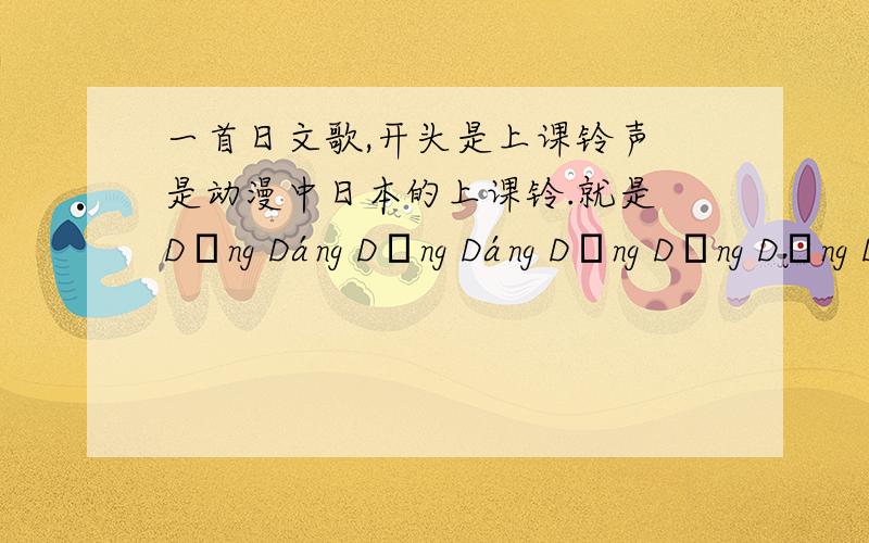 一首日文歌,开头是上课铃声 是动漫中日本的上课铃.就是 Dāng Dáng Dāng Dáng Dǎng Dāng Dāng Dáng 这样开头的