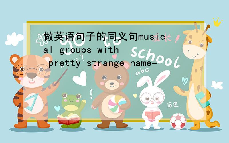做英语句子的同义句musical groups with pretty strange name=