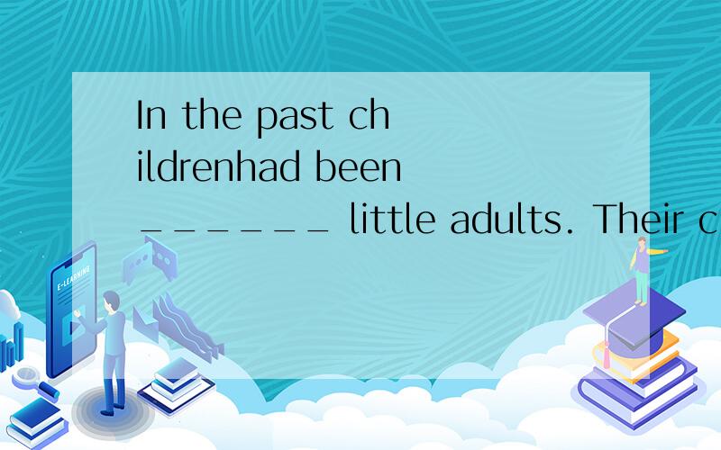 In the past childrenhad been______ little adults. Their clothes had been very formal and were .In the past childrenhad been______ little adults. Their clothes had been very formal and were based on the clothes of adults.A thought like B thought of in