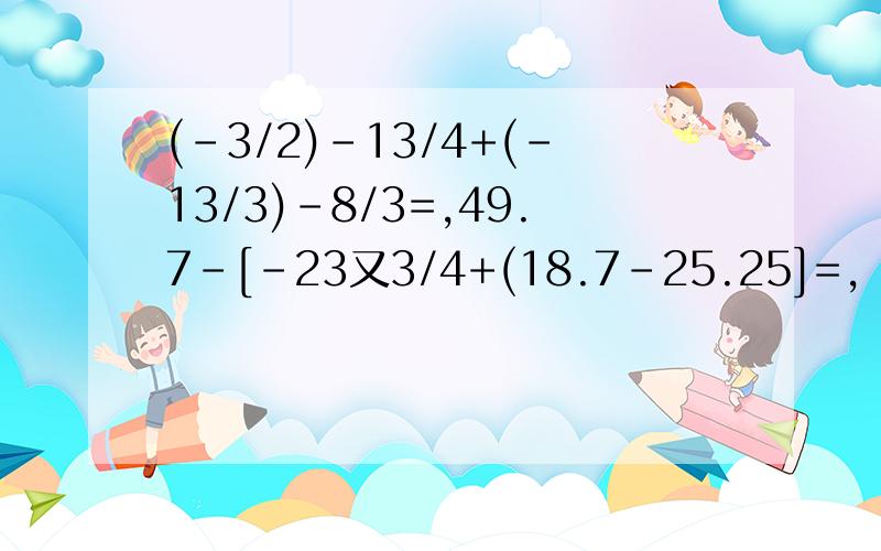 (-3/2)-13/4+(-13/3)-8/3=,49.7-[-23又3/4+(18.7-25.25]=,|12.7-(-8.9)|=,4.73-[2又2/3-(1又4/5+2.65]-1/2最后一个分数是1/3,2.65改为2.63