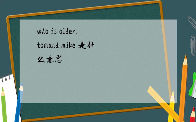 who is older, tomand mike 是什么意思