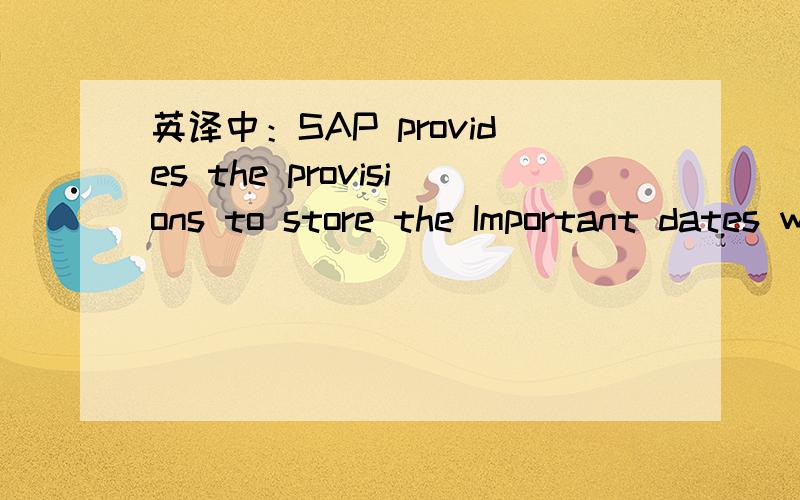 英译中：SAP provides the provisions to store the Important dates which is not easily / readily available in the system.