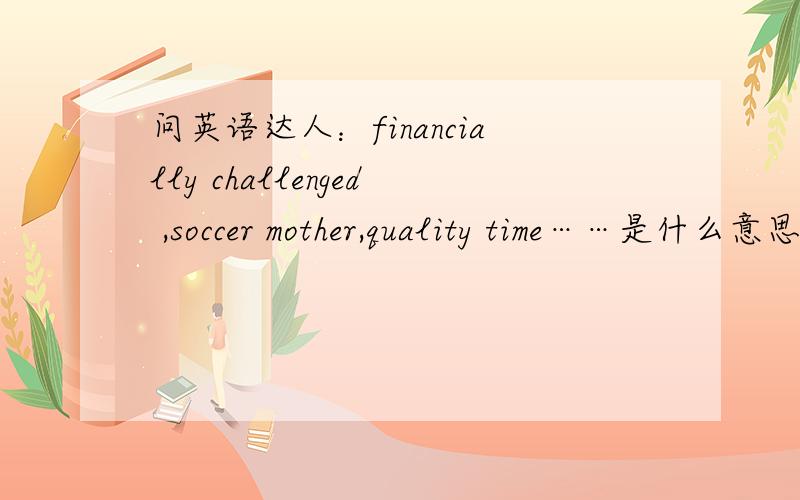 问英语达人：financially challenged ,soccer mother,quality time……是什么意思,能给出例句更好(明显不是字面意思)