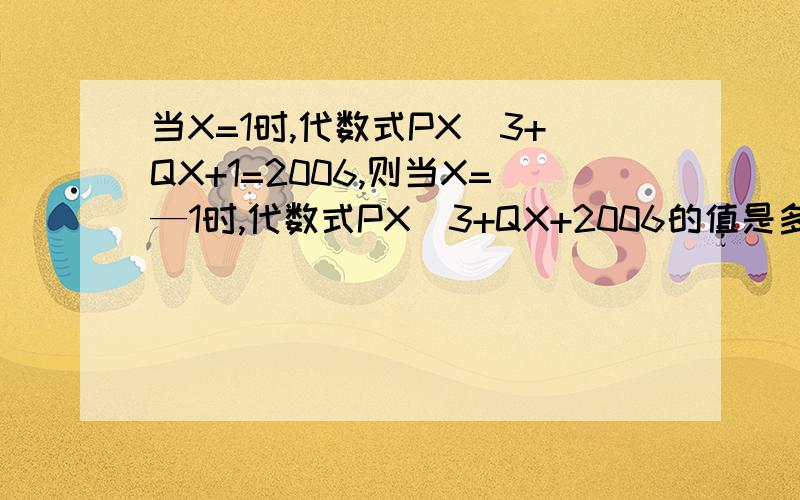 当X=1时,代数式PX^3+QX+1=2006,则当X=—1时,代数式PX^3+QX+2006的值是多少