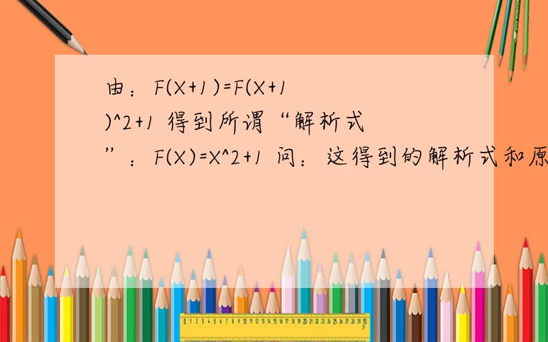 由：F(X+1)=F(X+1)^2+1 得到所谓“解析式”：F(X)=X^2+1 问：这得到的解析式和原来的函数是什么关系啊.