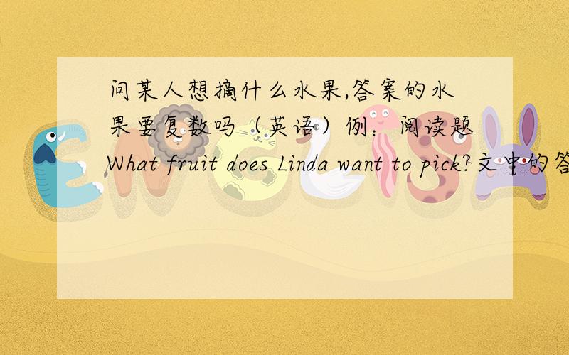 问某人想摘什么水果,答案的水果要复数吗（英语）例：阅读题What fruit does Linda want to pick?文中的答案是（She wants to pick a lot of bananas）填表格要banana+s吗