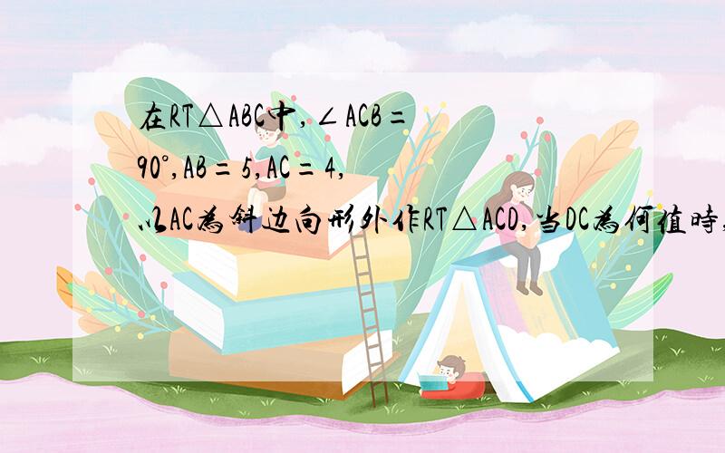 在RT△ABC中,∠ACB=90°,AB=5,AC=4,以AC为斜边向形外作RT△ACD,当DC为何值时,这两个直角三角形相似?