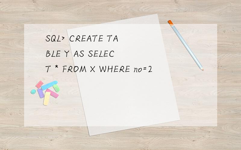SQL> CREATE TABLE Y AS SELECT * FROM X WHERE no=2