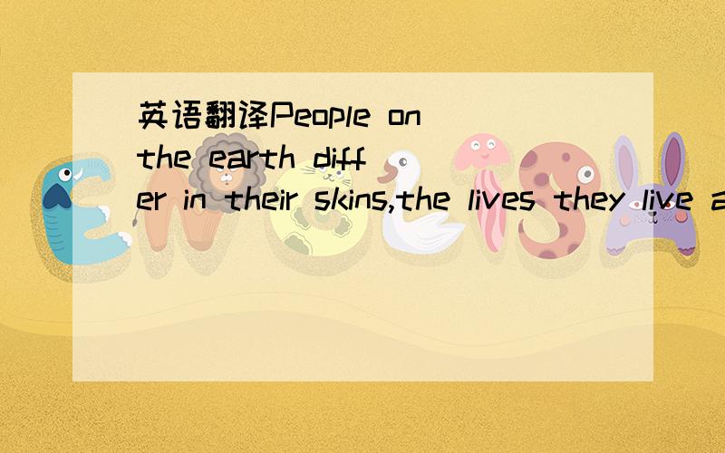 英语翻译People on the earth differ in their skins,the lives they live and the way they think about many different things.可以这样划分句子么：People on the earth differ in------their skins,------ the lives they live ------and the way the