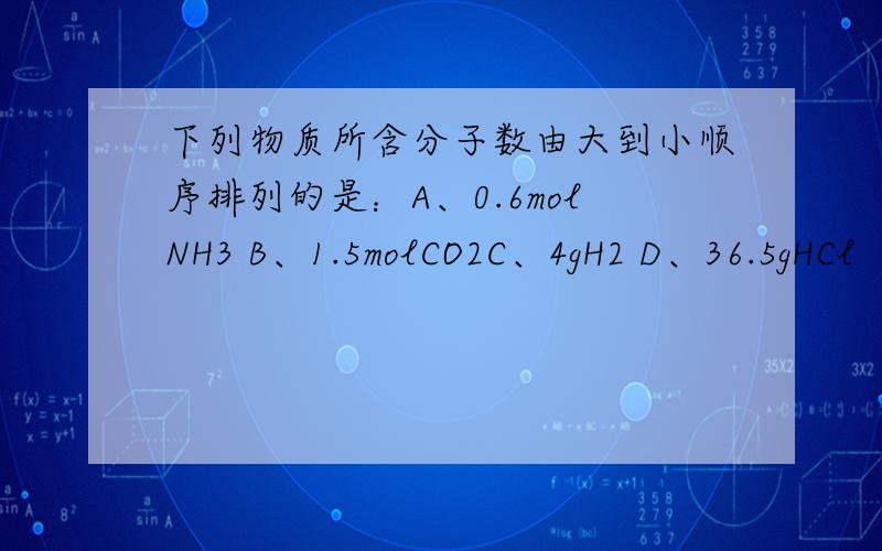 下列物质所含分子数由大到小顺序排列的是：A、0.6molNH3 B、1.5molCO2C、4gH2 D、36.5gHCl