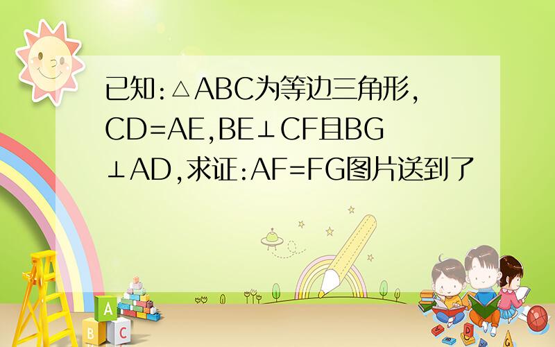 已知:△ABC为等边三角形,CD=AE,BE⊥CF且BG⊥AD,求证:AF=FG图片送到了