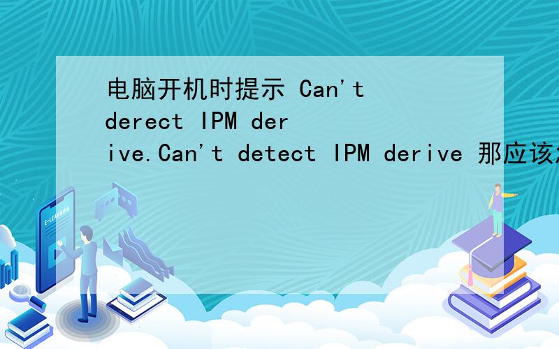电脑开机时提示 Can't derect IPM derive.Can't detect IPM derive 那应该怎么解决