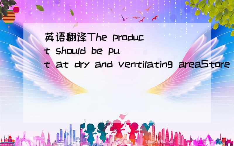 英语翻译The product should be put at dry and ventilating areaStore the product in the dry and ventilated place.