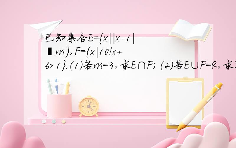 已知集合E=｛x||x-1|≧m｝,F=｛x|10/x+6＞1｝.（1）若m=3,求E∩F;（2）若E∪F=R,求实数m的取值范围.