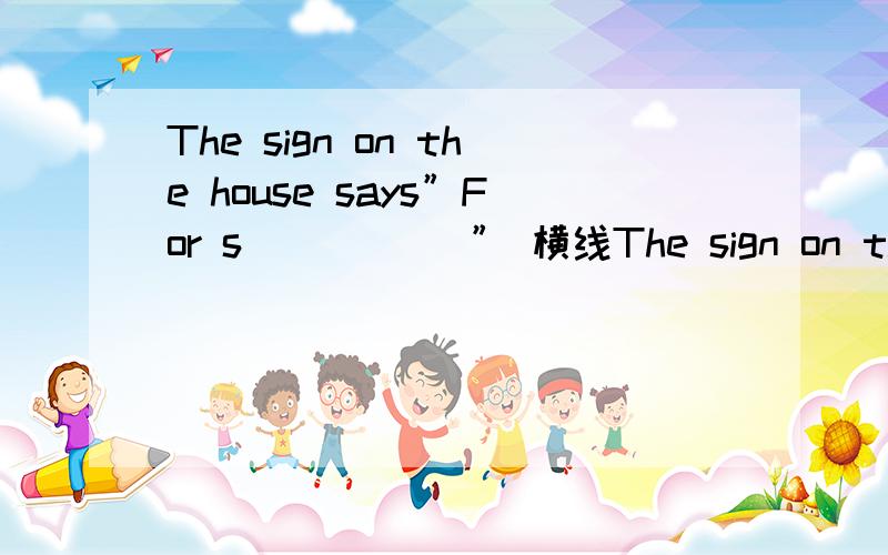 The sign on the house says”For s_____ ” 横线The sign on the house says”For s_____ ” 横线上填什么?