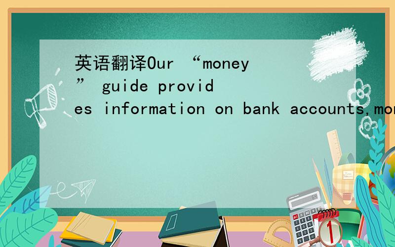 英语翻译Our “money” guide provides information on bank accounts,money exchange,credit and debit cards and money transfers.什么指南 比较恰当