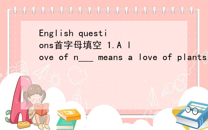 English questions首字母填空 1.A love of n___ means a love of plants flowers birds etc.2.he c_ in the exam when he copied his friend,s papers.3.I think it,s wrong of you to i_ the teacher,s opinion.4.I came back to school for the p_ of being admi